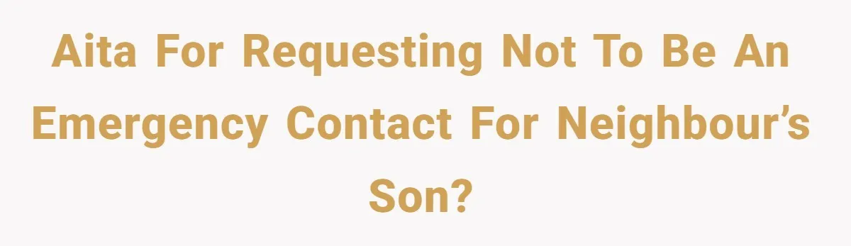 AITA for requesting not to be an emergency contact for neighbour’s son?