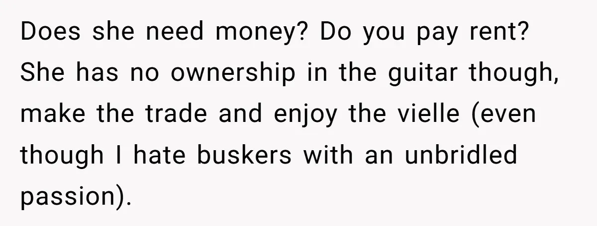 Does she need money? Do you pay rent? She has no ownership in the guitar though, make the trade and enjoy the vielle (even though I hate buskers with an...