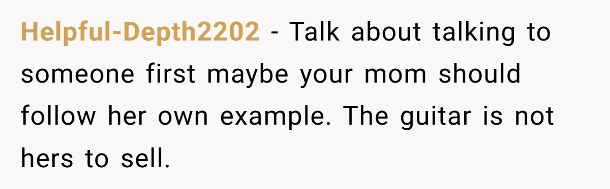 Helpful-Depth2202 − Talk about talking to someone first maybe your mom should follow her own example. The guitar is not hers to sell.