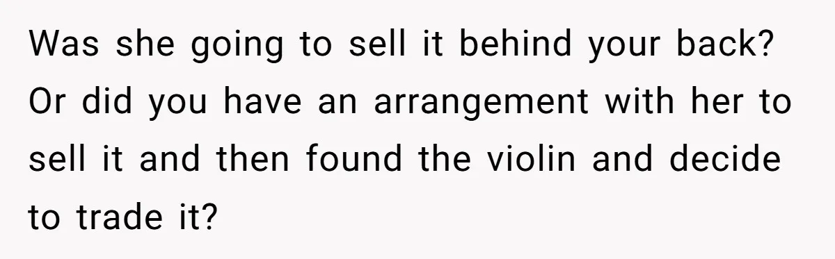 Was she going to sell it behind your back? Or did you have an arrangement with her to sell it and then found the violin and decide to trade it?