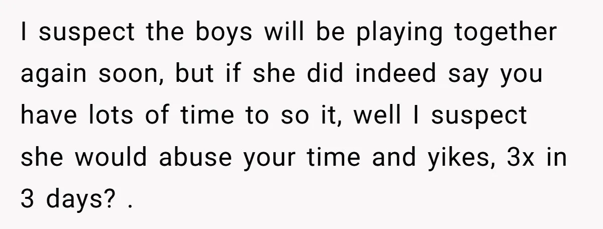 I suspect the boys will be playing together again soon, but if she did indeed say you have lots of time to so it, well I suspect she would abuse...