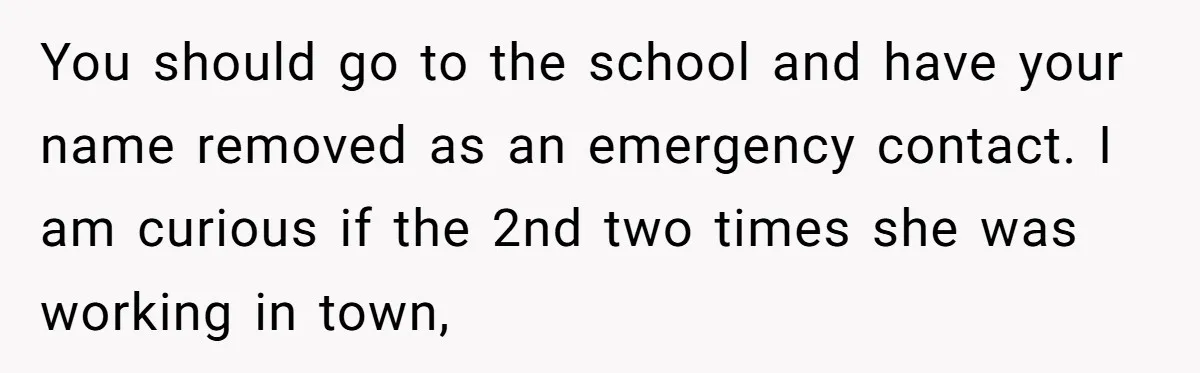 You should go to the school and have your name removed as an emergency contact. I am curious if the 2nd two times she was working in town,