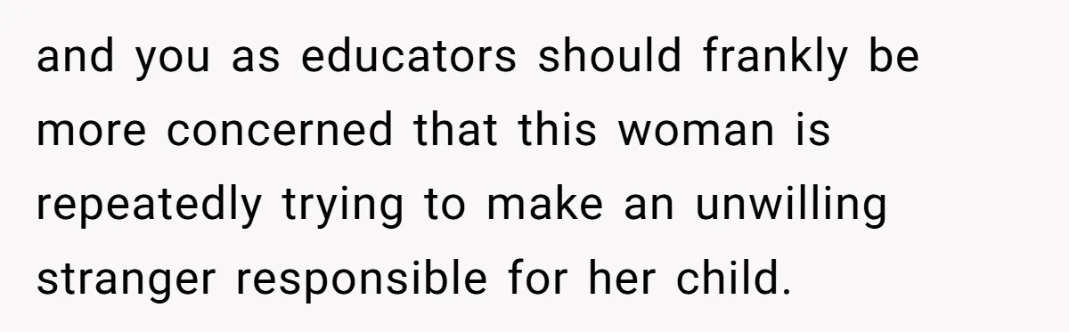 and you as educators should frankly be more concerned that this woman is repeatedly trying to make an unwilling stranger responsible for her child.