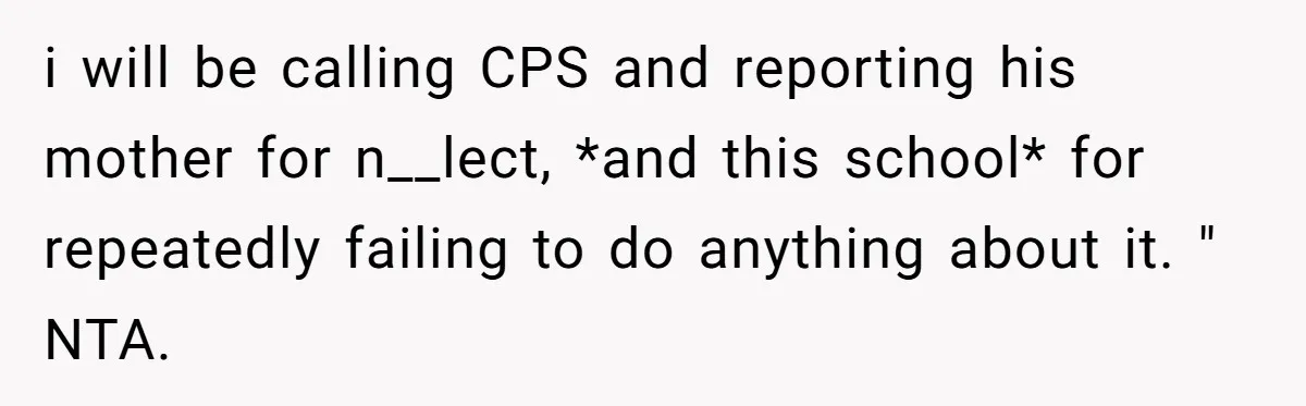 i will be calling CPS and reporting his mother for n__lect, *and this school* for repeatedly failing to do anything about it. " NTA.