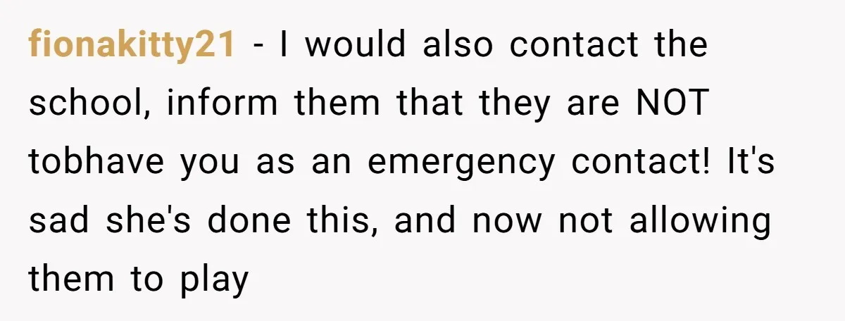 fionakitty21 − I would also contact the school, inform them that they are NOT tobhave you as an emergency contact! It's sad she's done this, and now not allowing them...