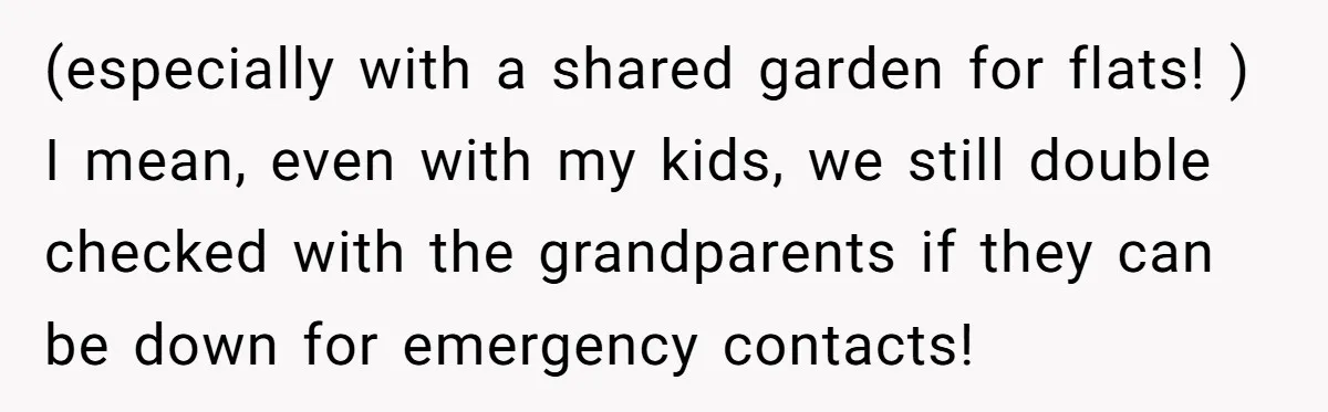 (especially with a shared garden for flats! ) I mean, even with my kids, we still double checked with the grandparents if they can be down for emergency contacts!