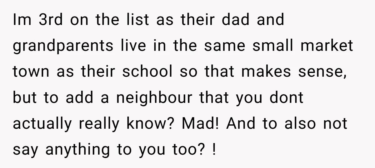 Im 3rd on the list as their dad and grandparents live in the same small market town as their school so that makes sense, but to add a neighbour that...