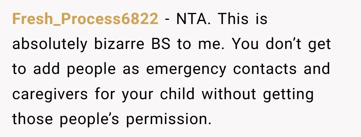 Fresh_Process6822 − NTA. This is absolutely bizarre BS to me. You don’t get to add people as emergency contacts and caregivers for your child without getting those people’s permission.