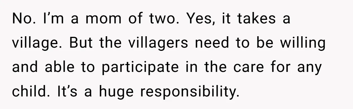 No. I’m a mom of two. Yes, it takes a village. But the villagers need to be willing and able to participate in the care for any child. It’s a...