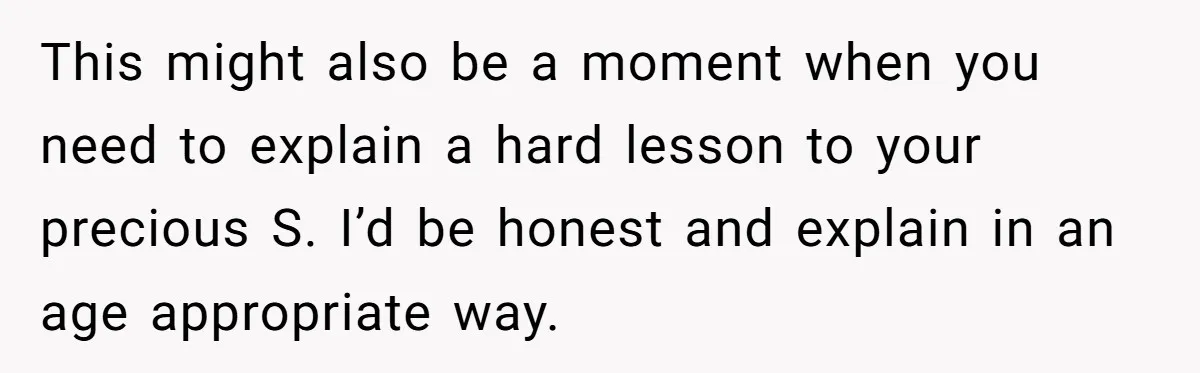 This might also be a moment when you need to explain a hard lesson to your precious S. I’d be honest and explain in an age appropriate way.
