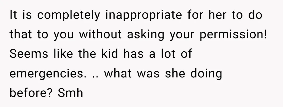 It is completely inappropriate for her to do that to you without asking your permission! Seems like the kid has a lot of emergencies. .. what was she doing before?...
