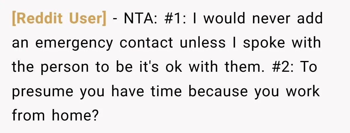 [Reddit User] − NTA: #1: I would never add an emergency contact unless I spoke with the person to be it's ok with them. #2: To presume you have time...