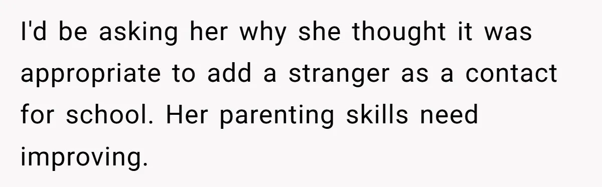 I'd be asking her why she thought it was appropriate to add a stranger as a contact for school. Her parenting skills need improving.