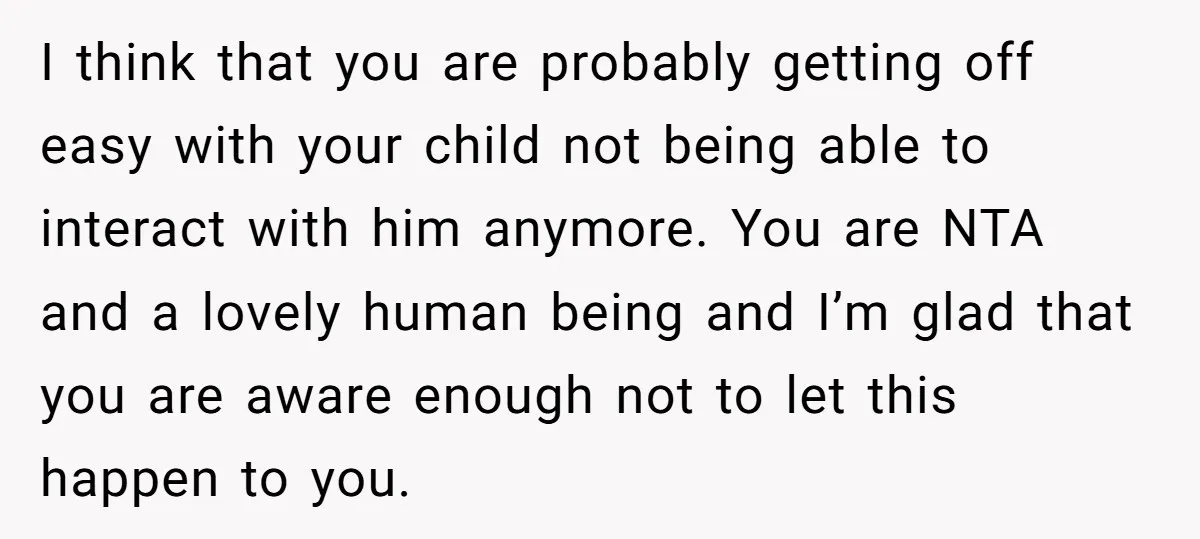 I think that you are probably getting off easy with your child not being able to interact with him anymore. You are NTA and a lovely human being and I’m...