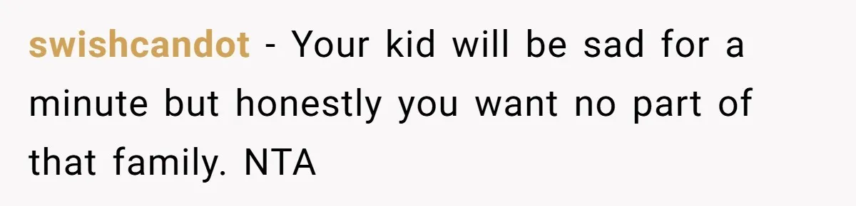 swishcandot − Your kid will be sad for a minute but honestly you want no part of that family. NTA