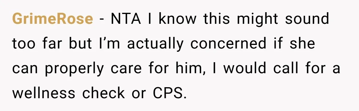 GrimeRose − NTA I know this might sound too far but I’m actually concerned if she can properly care for him, I would call for a wellness check or CPS.