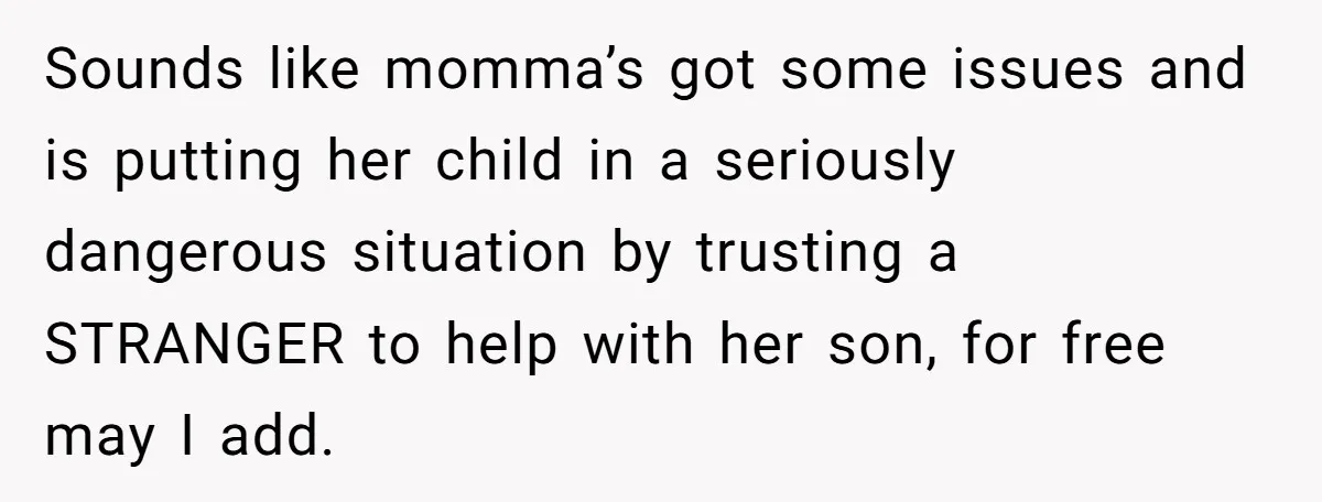 Sounds like momma’s got some issues and is putting her child in a seriously dangerous situation by trusting a STRANGER to help with her son, for free may I add.