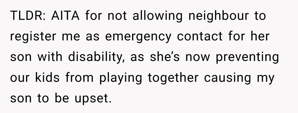 TLDR: AITA for not allowing neighbour to register me as emergency contact for her son with disability, as she’s now preventing our kids from playing together causing my son to...
