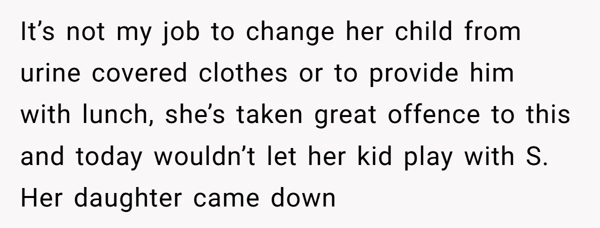 It’s not my job to change her child from urine covered clothes or to provide him with lunch, she’s taken great offence to this and today wouldn’t let her kid...