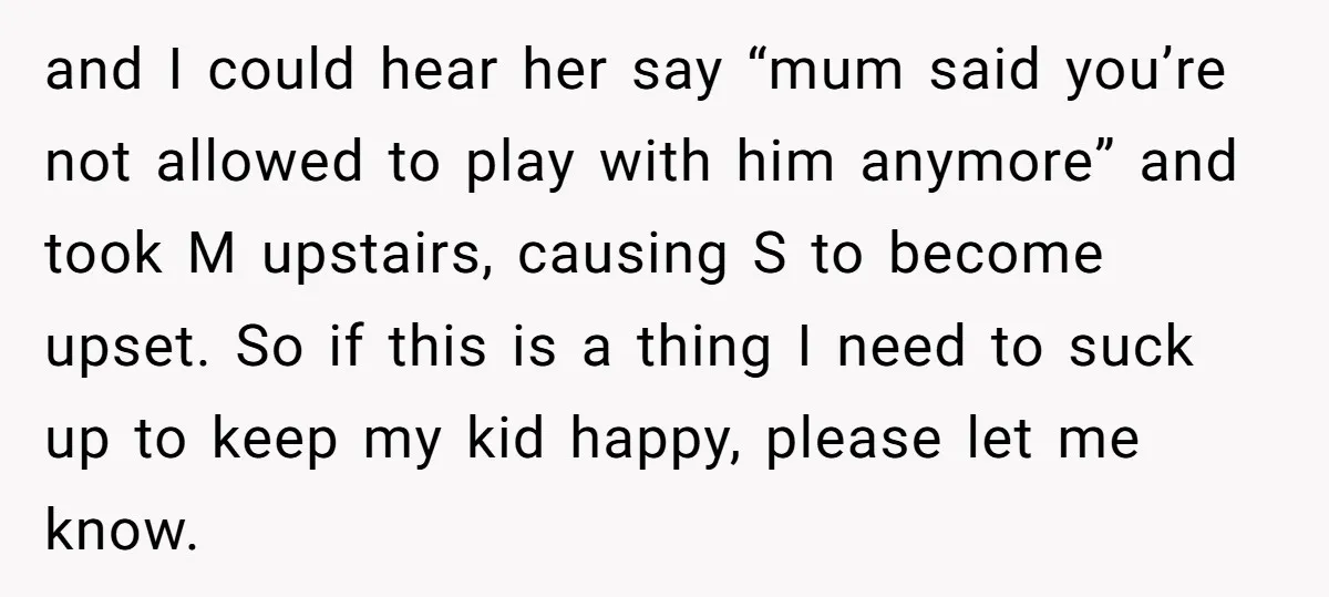and I could hear her say “mum said you’re not allowed to play with him anymore” and took M upstairs, causing S to become upset. So if this is a...