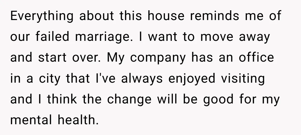 Everything about this house reminds me of our failed marriage. I want to move away and start over. My company has an office in a city that I've always enjoyed...