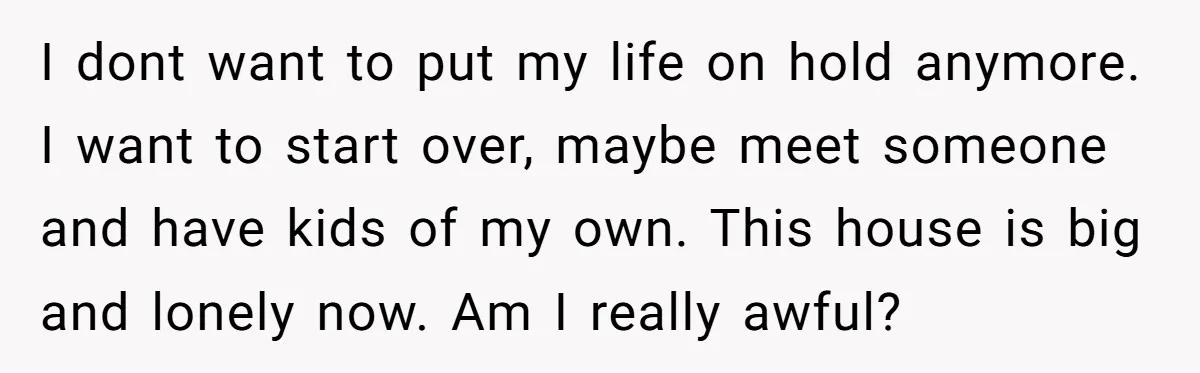I dont want to put my life on hold anymore. I want to start over, maybe meet someone and have kids of my own. This house is big and lonely...