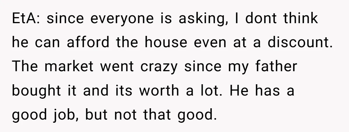 EtA: since everyone is asking, I dont think he can afford the house even at a discount. The market went crazy since my father bought it and its worth a...