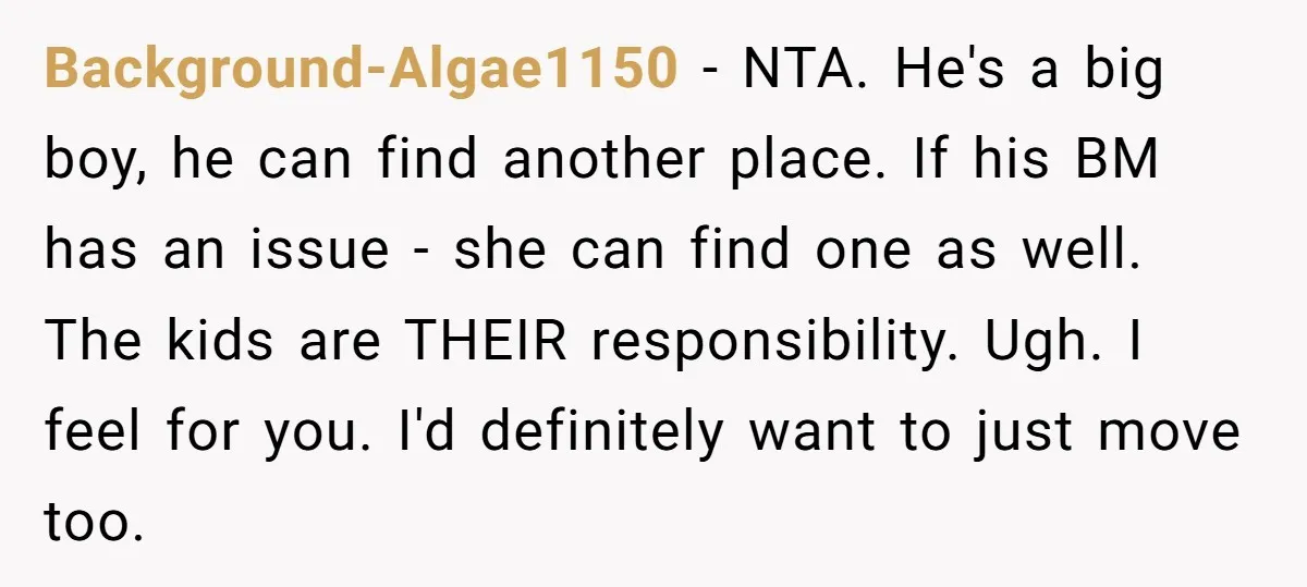 Background-Algae1150 − NTA. He's a big boy, he can find another place. If his BM has an issue - she can find one as well. The kids are THEIR responsibility....