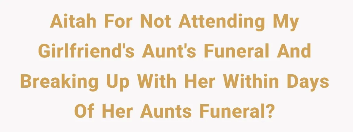 AITAH for not attending my girlfriend's aunt's funeral and breaking up with her within days of her aunts funeral?