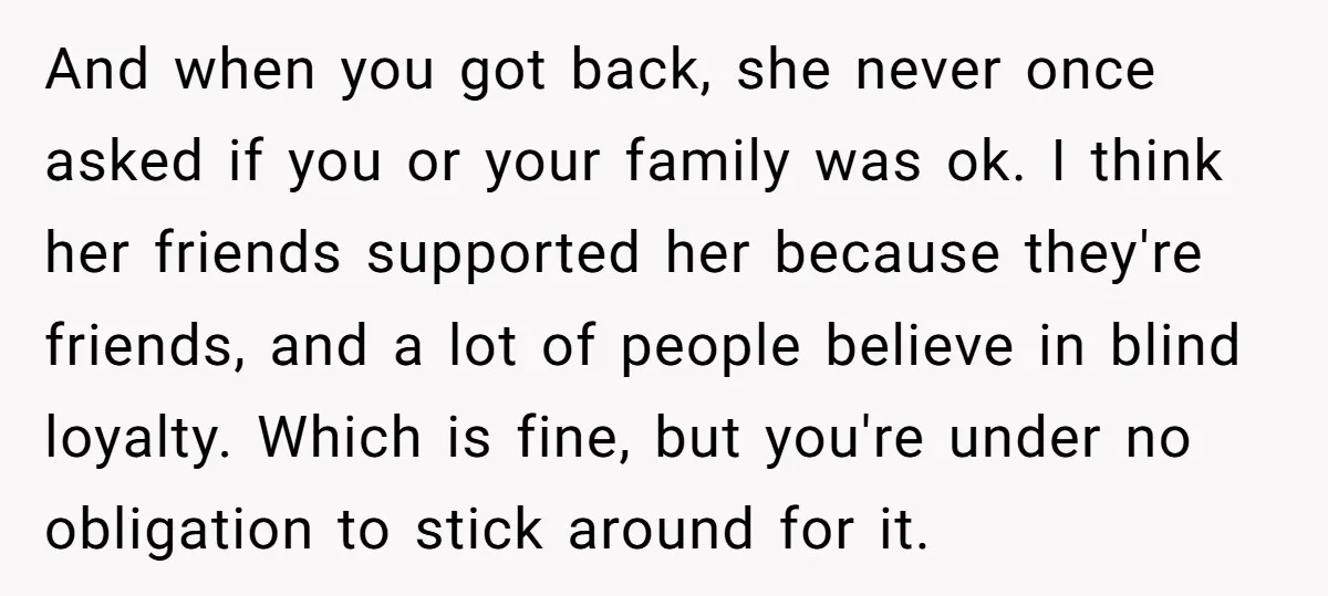 And when you got back, she never once asked if you or your family was ok. I think her friends supported her because they're friends, and a lot of people...