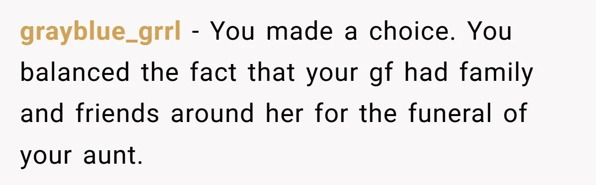 grayblue_grrl − You made a choice. You balanced the fact that your gf had family and friends around her for the funeral of your aunt.