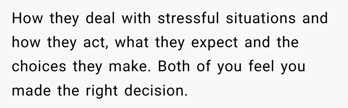 How they deal with stressful situations and how they act, what they expect and the choices they make. Both of you feel you made the right decision.