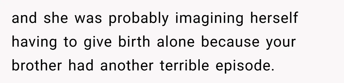 and she was probably imagining herself having to give birth alone because your brother had another terrible episode.