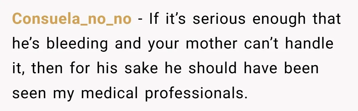 Consuela_no_no − If it’s serious enough that he’s bleeding and your mother can’t handle it, then for his sake he should have been seen my medical professionals.