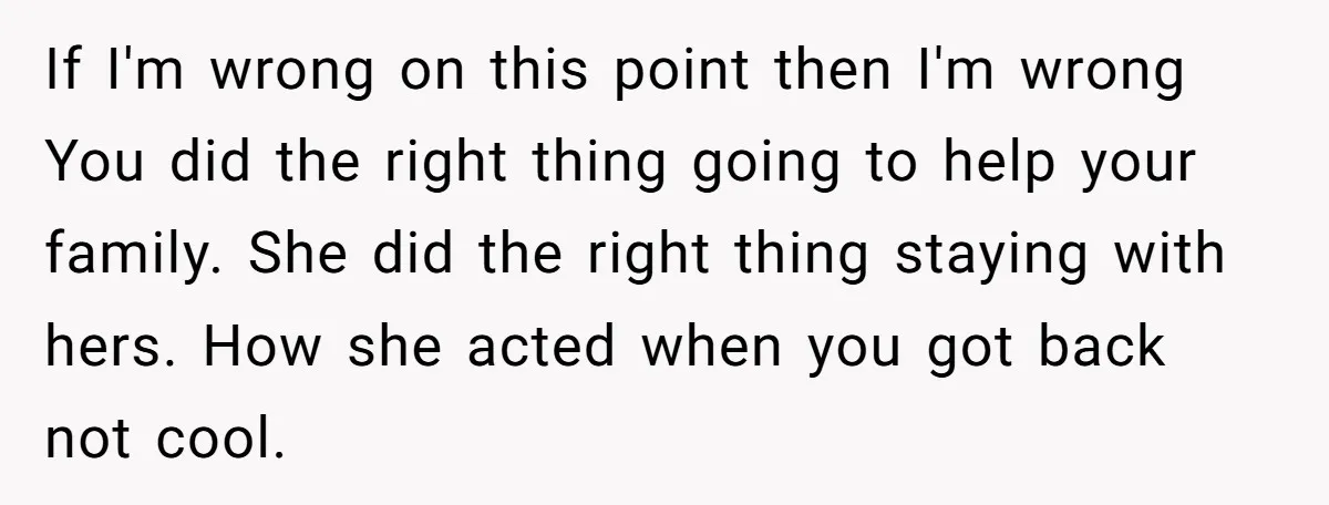 If I'm wrong on this point then I'm wrong You did the right thing going to help your family. She did the right thing staying with hers. How she acted...