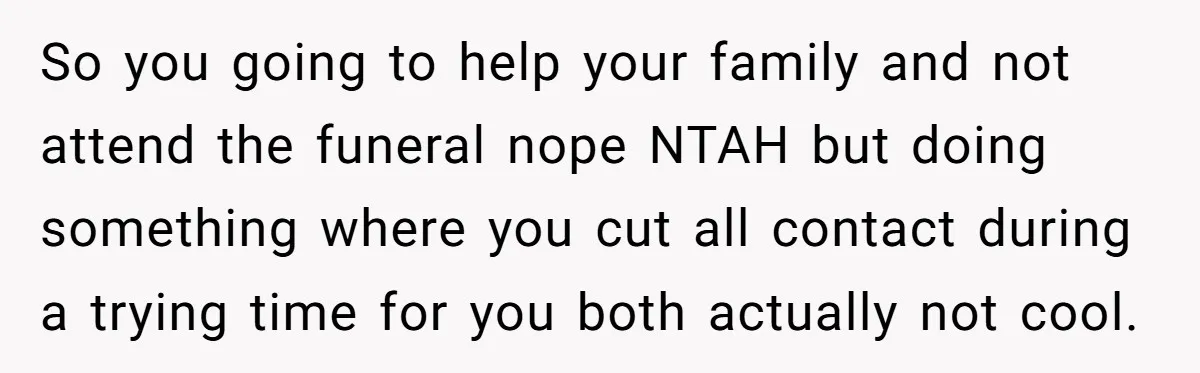 So you going to help your family and not attend the funeral nope NTAH but doing something where you cut all contact during a trying time for you both actually...