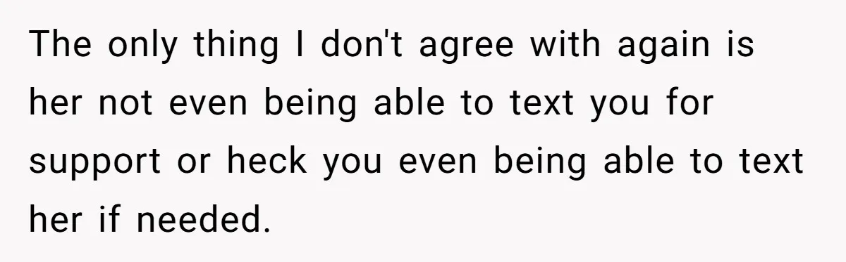 The only thing I don't agree with again is her not even being able to text you for support or heck you even being able to text her if needed.