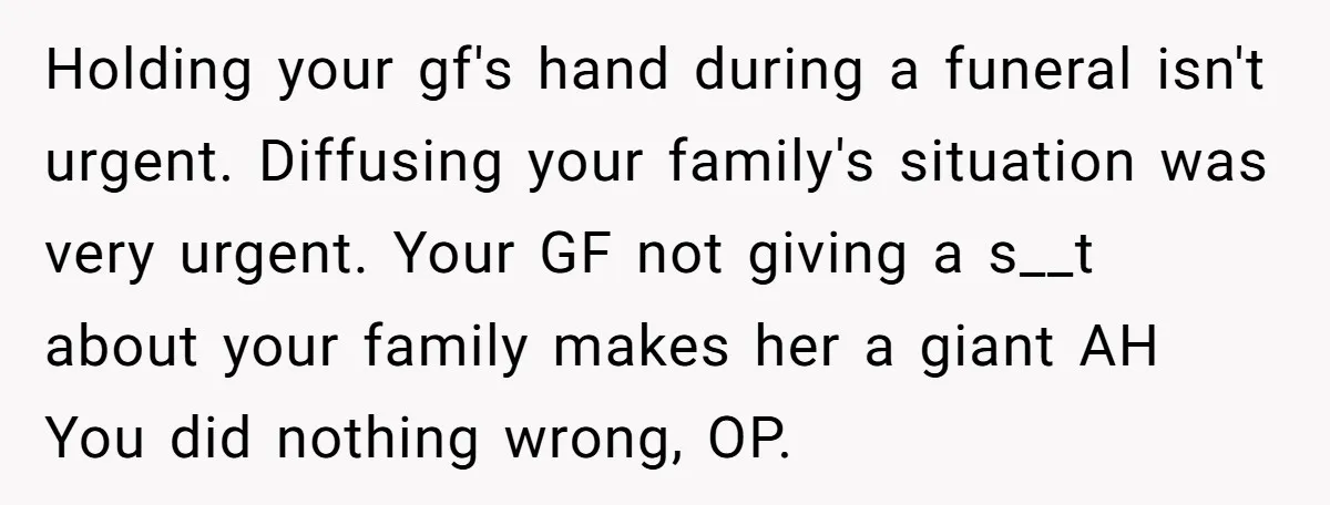 Holding your gf's hand during a funeral isn't urgent. Diffusing your family's situation was very urgent. Your GF not giving a s__t about your family makes her a giant AH...