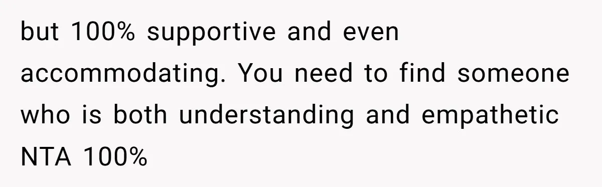 but 100% supportive and even accommodating. You need to find someone who is both understanding and empathetic NTA 100%