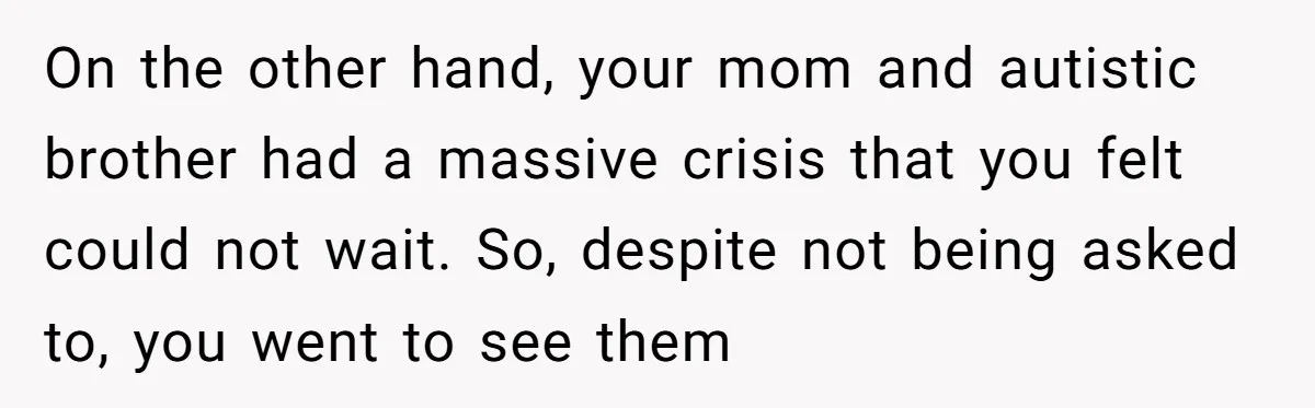 On the other hand, your mom and autistic brother had a massive crisis that you felt could not wait. So, despite not being asked to, you went to see them