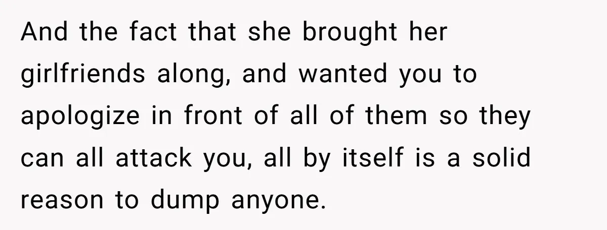 And the fact that she brought her girlfriends along, and wanted you to apologize in front of all of them so they can all attack you, all by itself is...