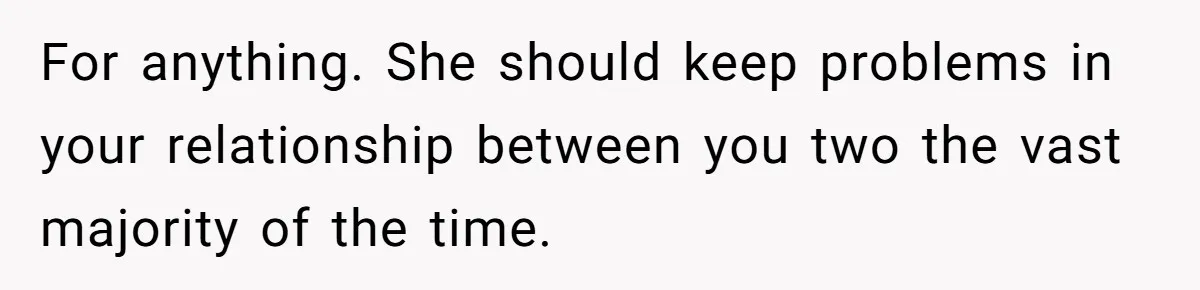 For anything. She should keep problems in your relationship between you two the vast majority of the time.