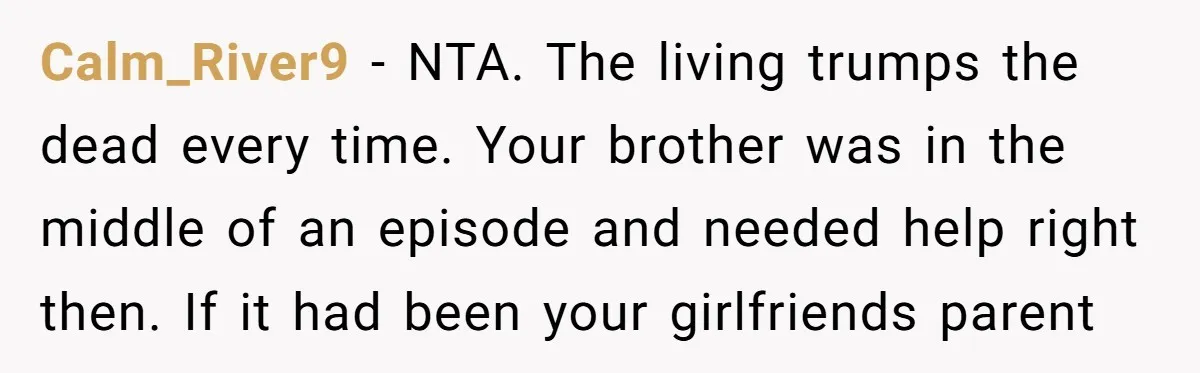 Calm_River9 − NTA. The living trumps the dead every time. Your brother was in the middle of an episode and needed help right then. If it had been your girlfriends...