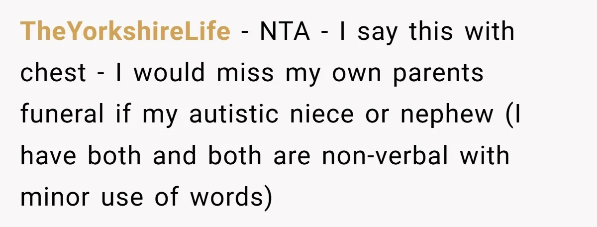 TheYorkshireLife − NTA - I say this with chest - I would miss my own parents funeral if my autistic niece or nephew (I have both and both are non-verbal...