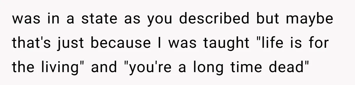 was in a state as you described but maybe that's just because I was taught "life is for the living" and "you're a long time dead"