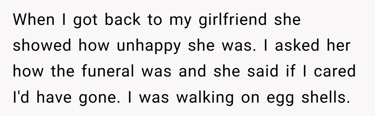 When I got back to my girlfriend she showed how unhappy she was. I asked her how the funeral was and she said if I cared I'd have gone. I...