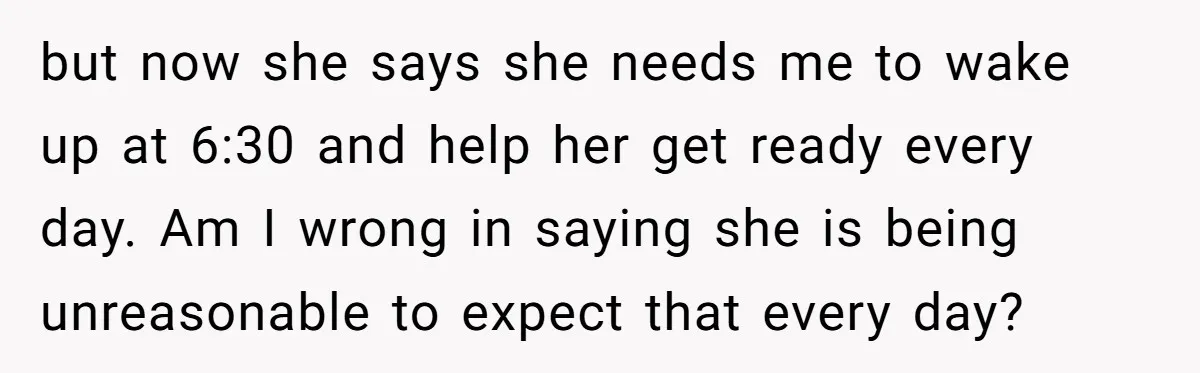 but now she says she needs me to wake up at 6:30 and help her get ready every day. Am I wrong in saying she is being unreasonable to expect...