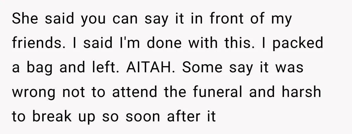 She said you can say it in front of my friends. I said I'm done with this. I packed a bag and left. AITAH. Some say it was wrong not...