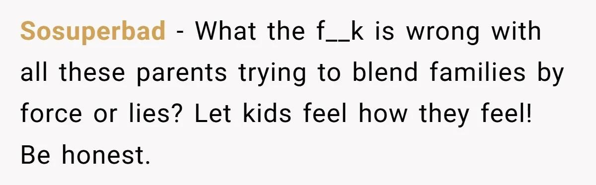 Sosuperbad − What the f__k is wrong with all these parents trying to blend families by force or lies? Let kids feel how they feel! Be honest.