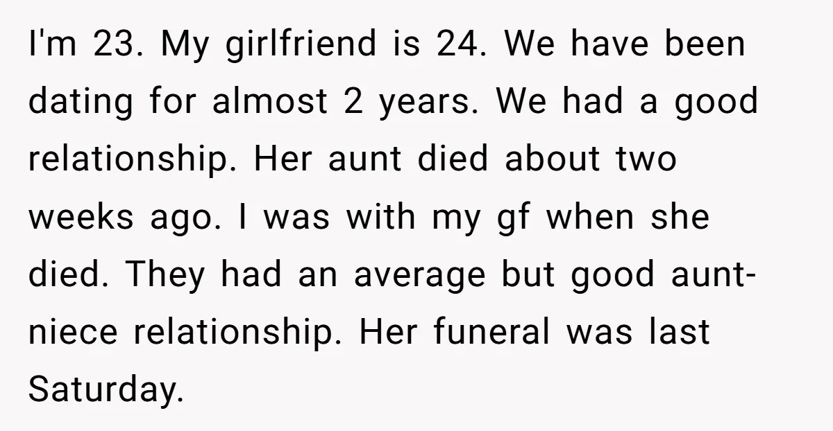 I'm 23. My girlfriend is 24. We have been dating for almost 2 years. We had a good relationship. Her aunt died about two weeks ago. I was with my...